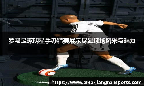 罗马足球明星手办精美展示尽显球场风采与魅力