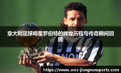 意大利足球明星罗伯特的辉煌历程与传奇瞬间回顾