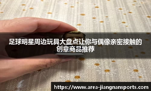足球明星周边玩具大盘点让你与偶像亲密接触的创意商品推荐