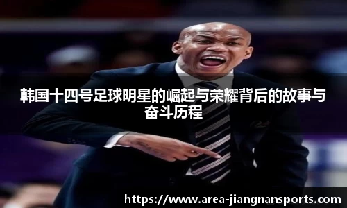 韩国十四号足球明星的崛起与荣耀背后的故事与奋斗历程